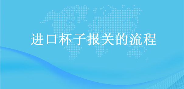 【進(jìn)口杯子報(bào)關(guān)】的流程，一般貿(mào)易進(jìn)口杯子